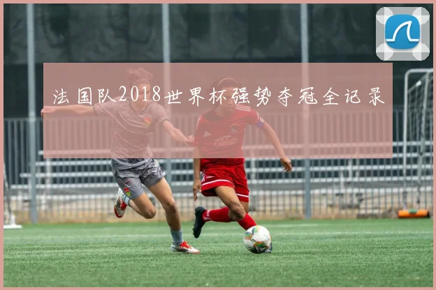 法国队2018世界杯强势夺冠全记录