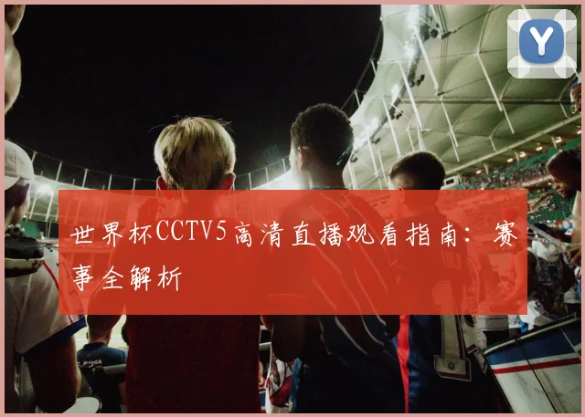 世界杯CCTV5高清直播观看指南：赛事全解析