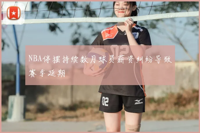 NBA停摆持续数月球员薪资纠纷导致赛季延期