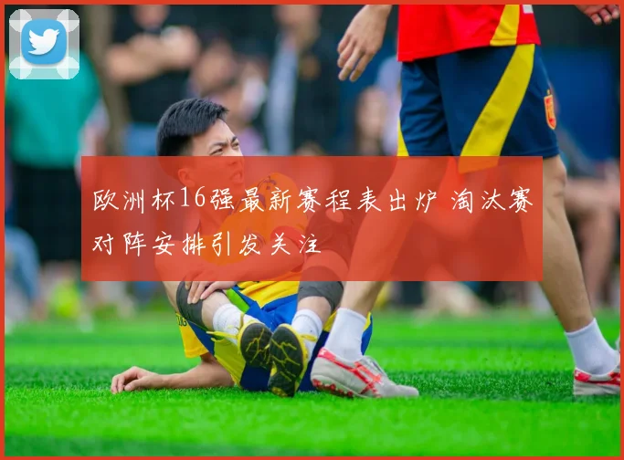 欧洲杯16强最新赛程表出炉 淘汰赛对阵安排引发关注